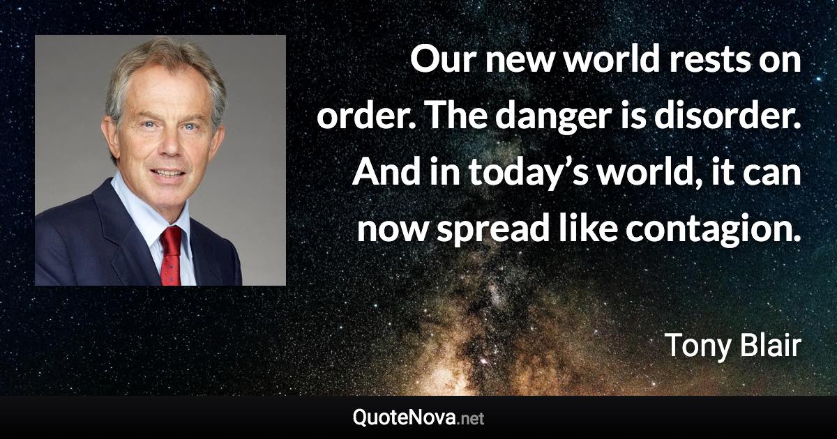 Our new world rests on order. The danger is disorder. And in today’s world, it can now spread like contagion. - Tony Blair quote