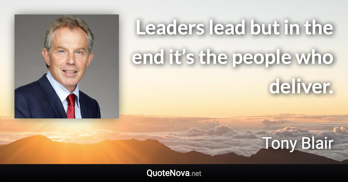 Leaders lead but in the end it’s the people who deliver. - Tony Blair quote