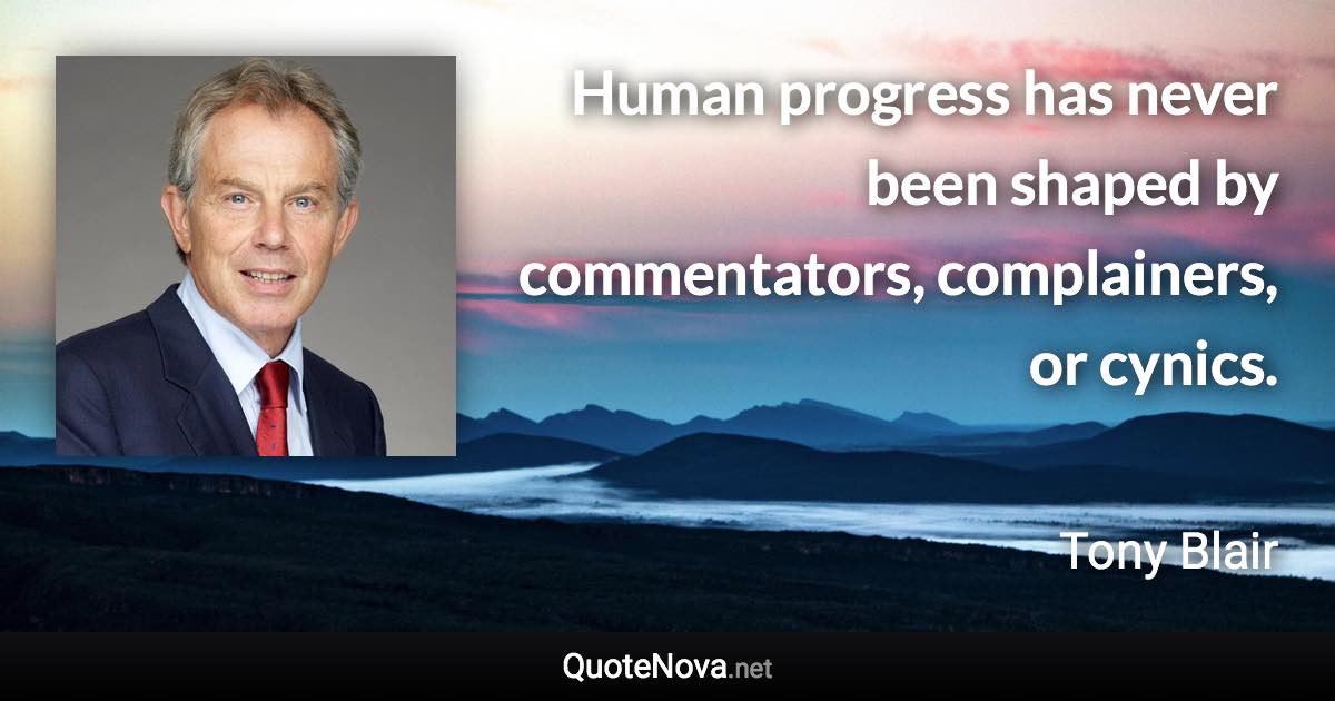 Human progress has never been shaped by commentators, complainers, or cynics. - Tony Blair quote