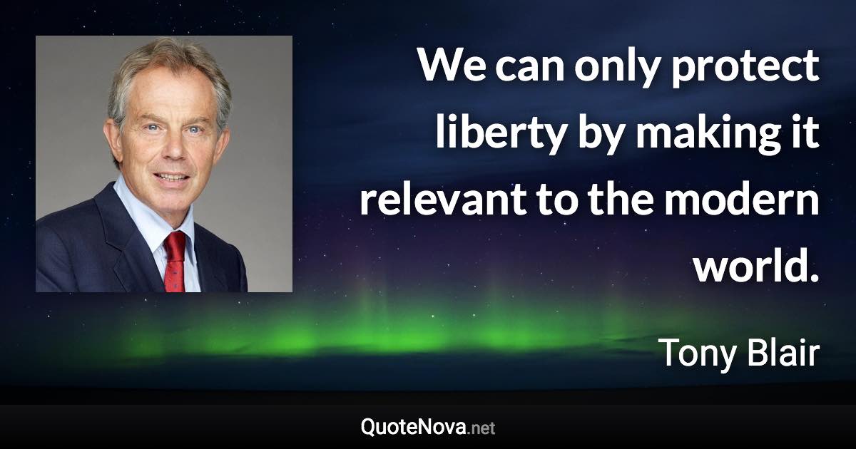 We can only protect liberty by making it relevant to the modern world. - Tony Blair quote