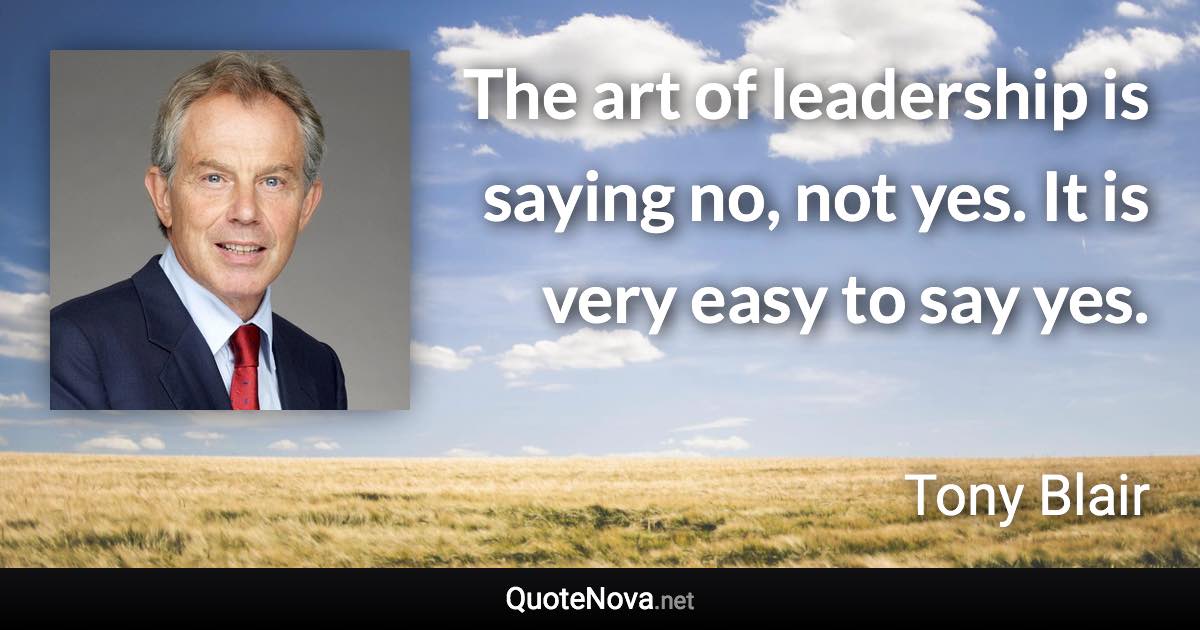 The art of leadership is saying no, not yes. It is very easy to say yes. - Tony Blair quote