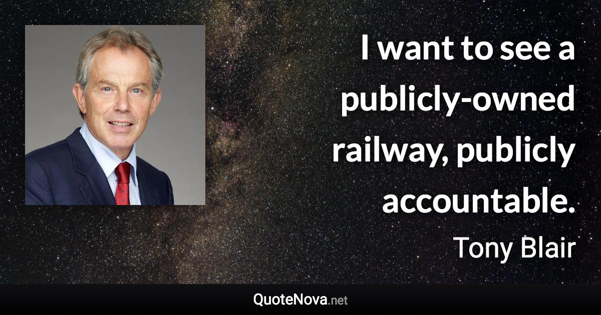 I want to see a publicly-owned railway, publicly accountable. - Tony Blair quote