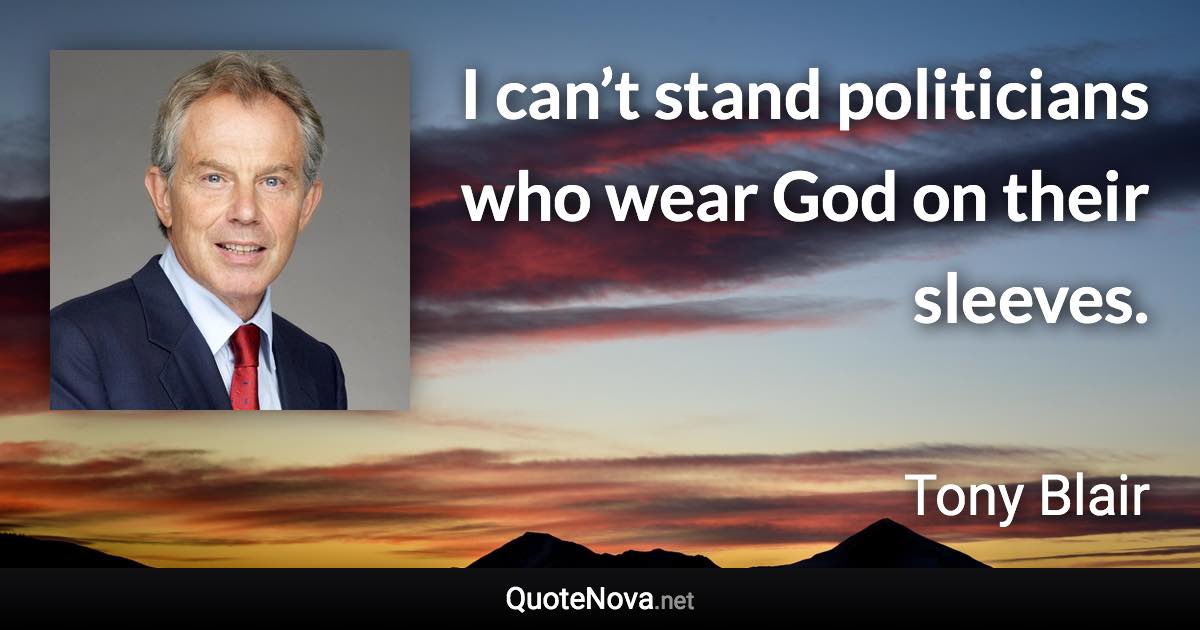 I can’t stand politicians who wear God on their sleeves. - Tony Blair quote