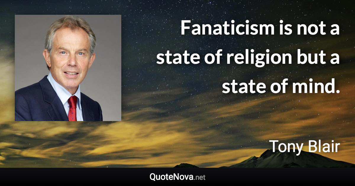 Fanaticism is not a state of religion but a state of mind. - Tony Blair quote