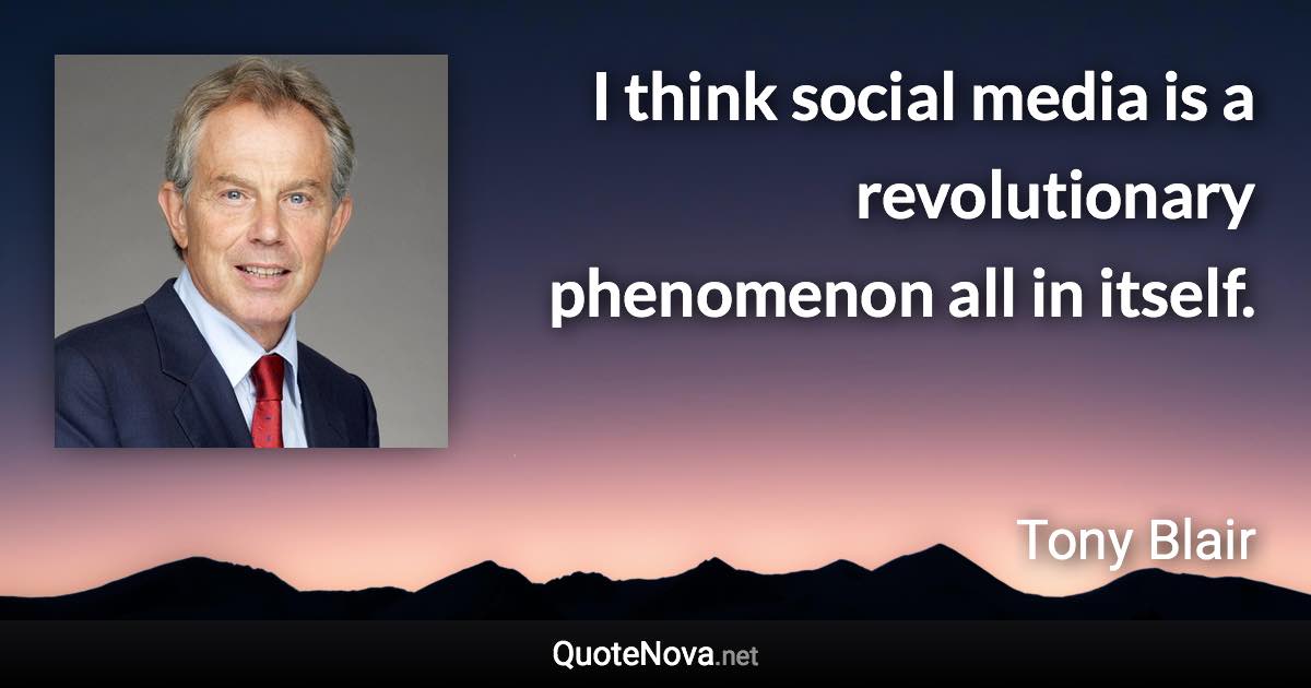 I think social media is a revolutionary phenomenon all in itself. - Tony Blair quote