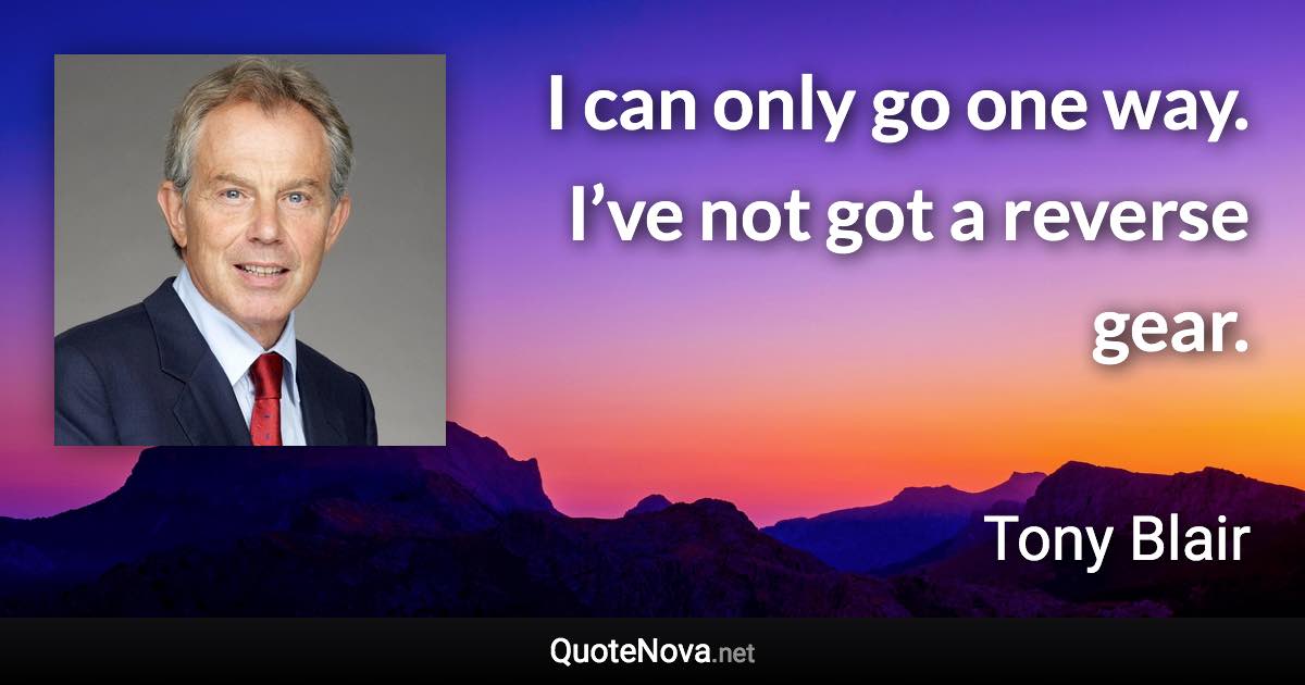 I can only go one way. I’ve not got a reverse gear. - Tony Blair quote