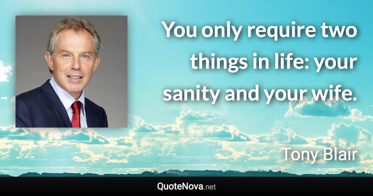 You only require two things in life: your sanity and your wife. - Tony Blair quote