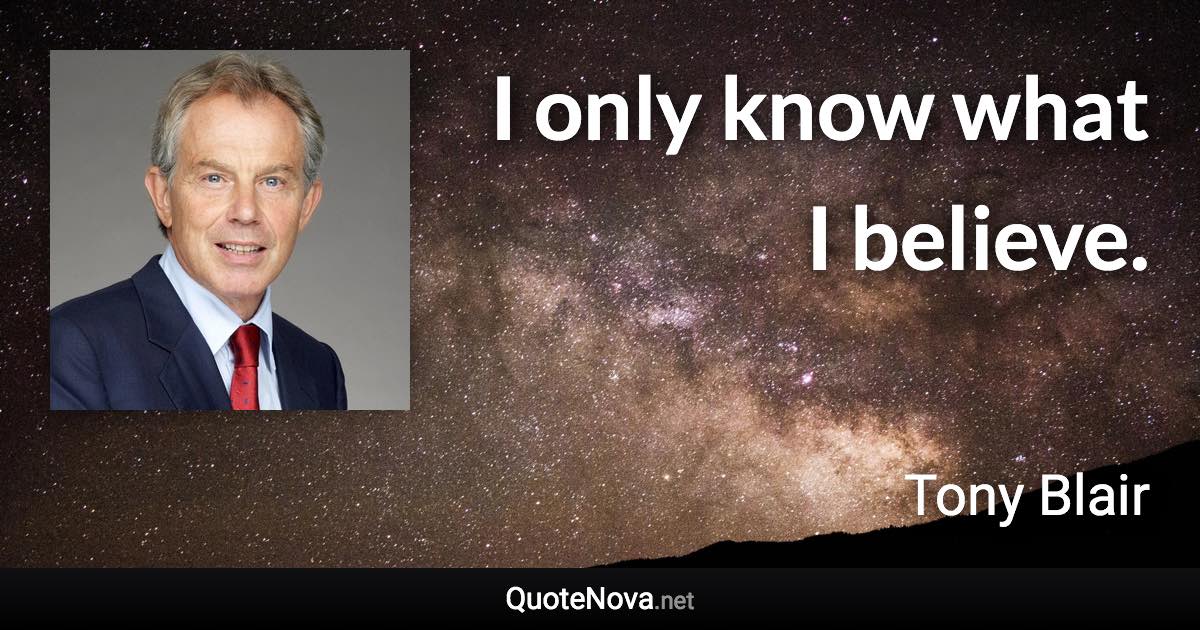 I only know what I believe. - Tony Blair quote