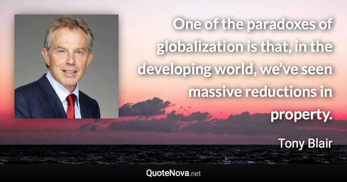 One of the paradoxes of globalization is that, in the developing world, we’ve seen massive reductions in property. - Tony Blair quote