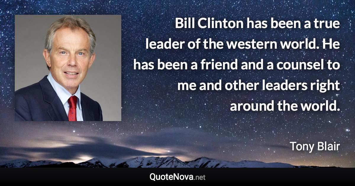 Bill Clinton has been a true leader of the western world. He has been a friend and a counsel to me and other leaders right around the world. - Tony Blair quote