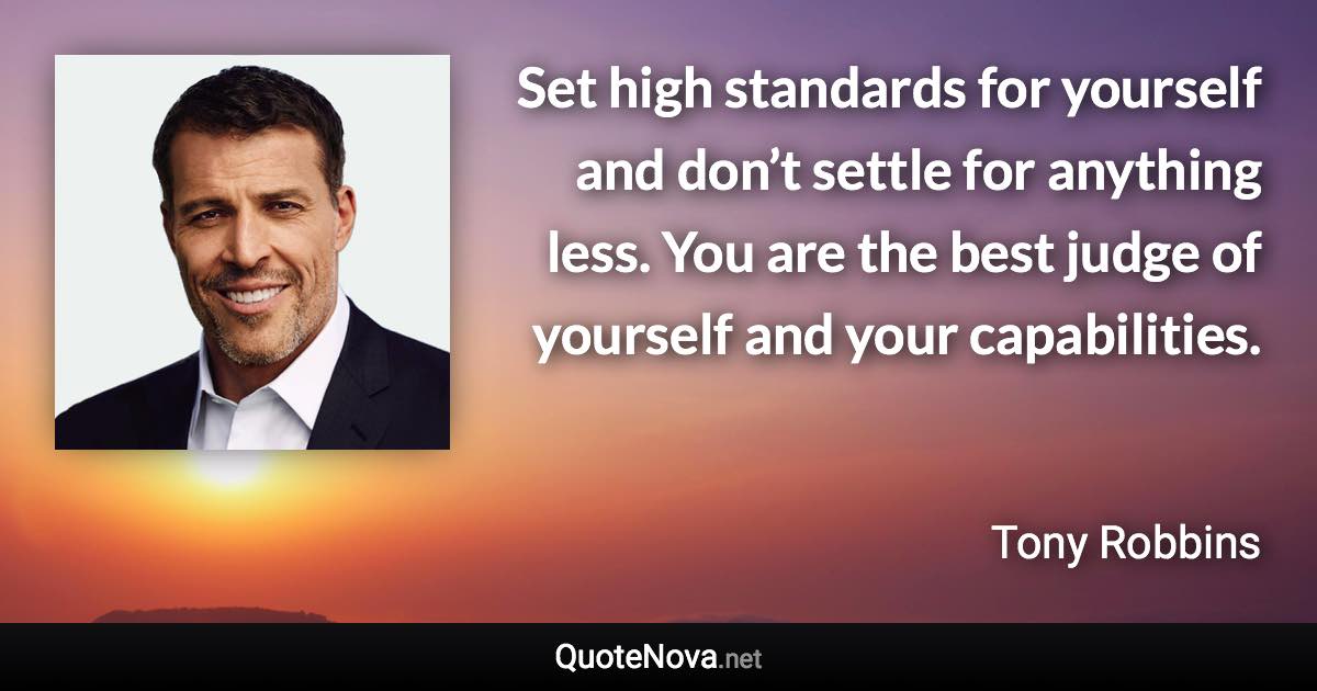 Set high standards for yourself and don’t settle for anything less. You are the best judge of yourself and your capabilities. - Tony Robbins quote