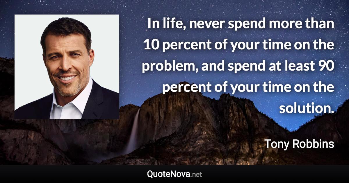 In life, never spend more than 10 percent of your time on the problem, and spend at least 90 percent of your time on the solution. - Tony Robbins quote