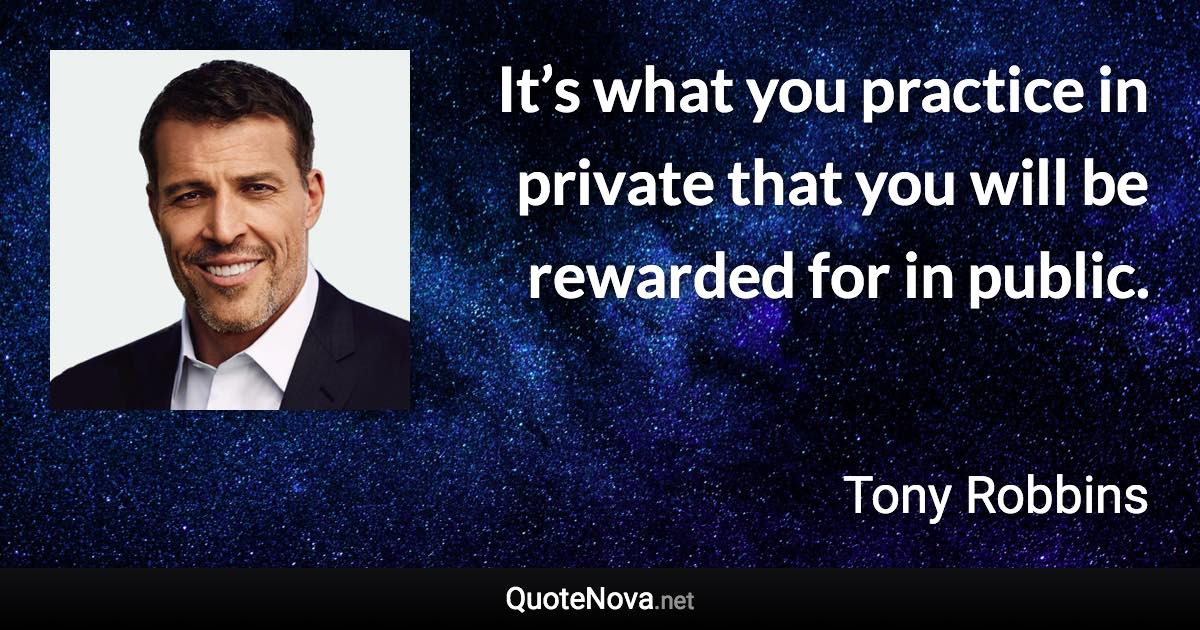 It’s what you practice in private that you will be rewarded for in public. - Tony Robbins quote