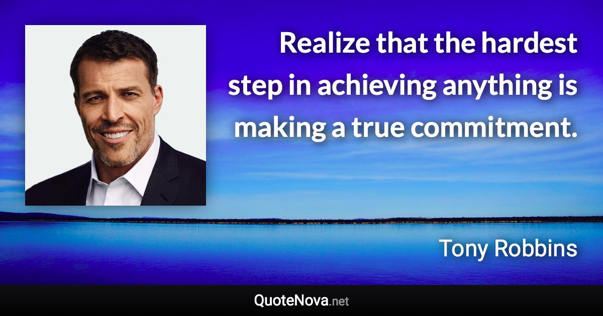 Realize that the hardest step in achieving anything is making a true commitment. - Tony Robbins quote