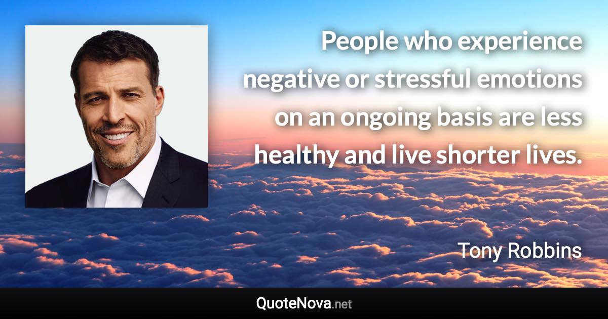 People who experience negative or stressful emotions on an ongoing basis are less healthy and live shorter lives. - Tony Robbins quote