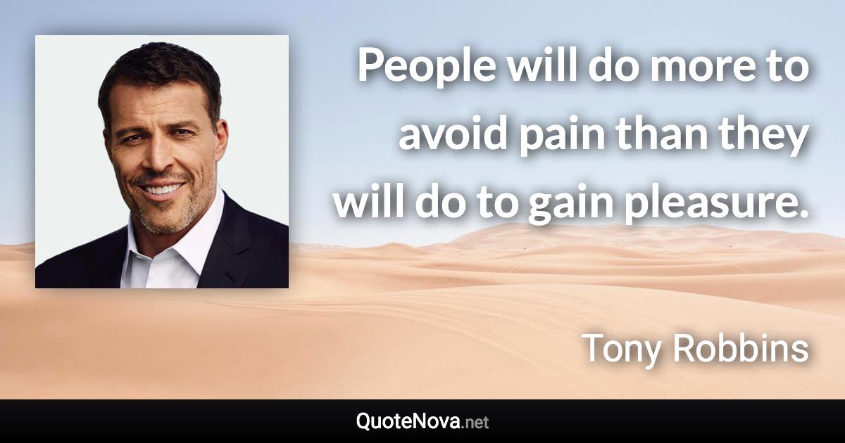 People will do more to avoid pain than they will do to gain pleasure. - Tony Robbins quote