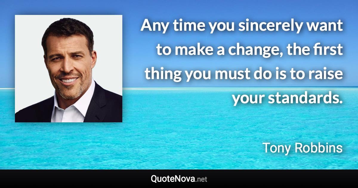 Any time you sincerely want to make a change, the first thing you must do is to raise your standards. - Tony Robbins quote