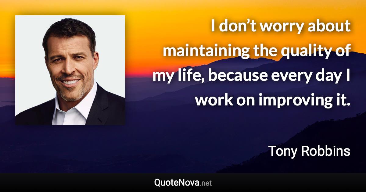 I don’t worry about maintaining the quality of my life, because every day I work on improving it. - Tony Robbins quote