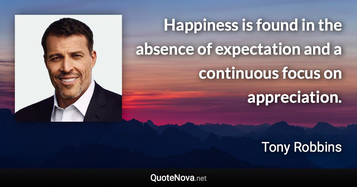 Happiness is found in the absence of expectation and a continuous focus on appreciation. - Tony Robbins quote