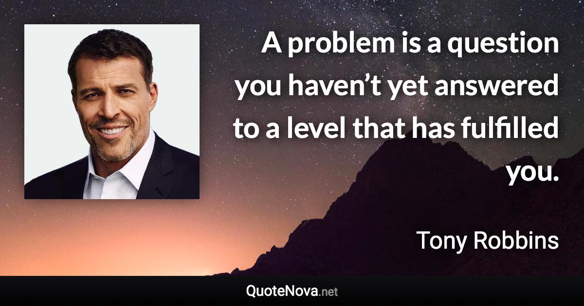 A problem is a question you haven’t yet answered to a level that has fulfilled you. - Tony Robbins quote