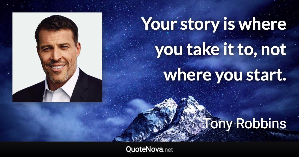 Your story is where you take it to, not where you start. - Tony Robbins quote