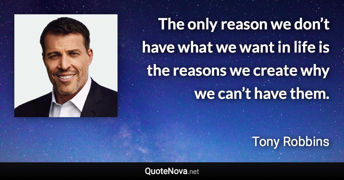 The only reason we don’t have what we want in life is the reasons we create why we can’t have them. - Tony Robbins quote