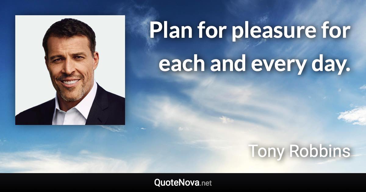 Plan for pleasure for each and every day. - Tony Robbins quote