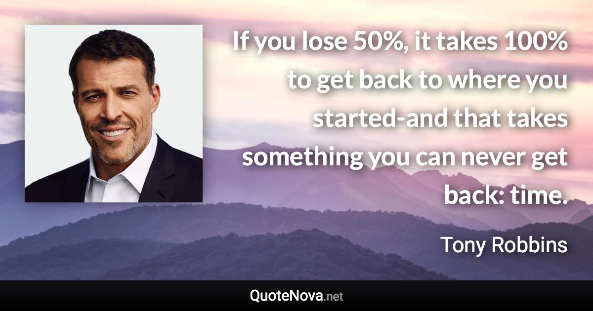 If you lose 50%, it takes 100% to get back to where you started-and that takes something you can never get back: time. - Tony Robbins quote