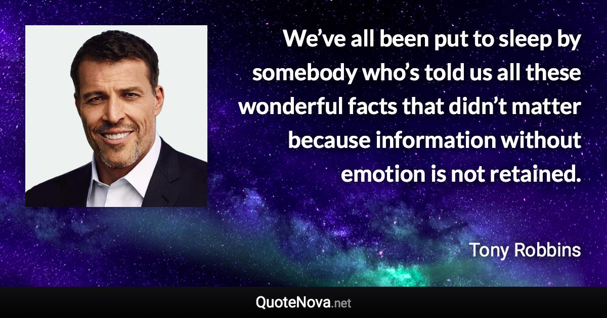 We’ve all been put to sleep by somebody who’s told us all these wonderful facts that didn’t matter because information without emotion is not retained. - Tony Robbins quote