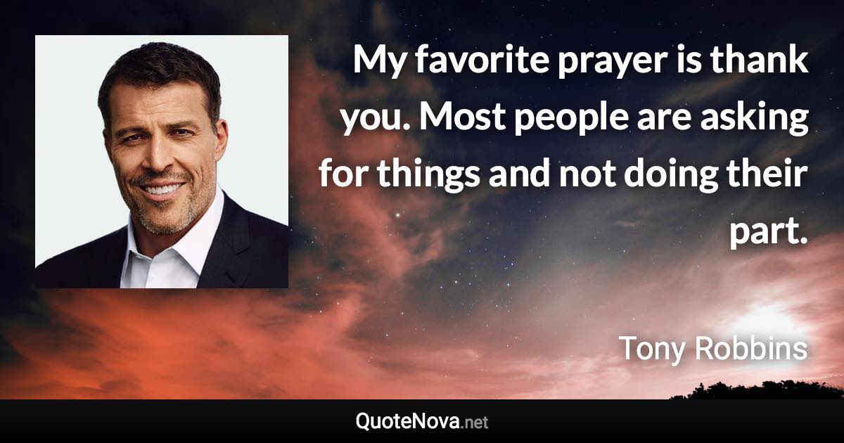 My favorite prayer is thank you. Most people are asking for things and not doing their part. - Tony Robbins quote