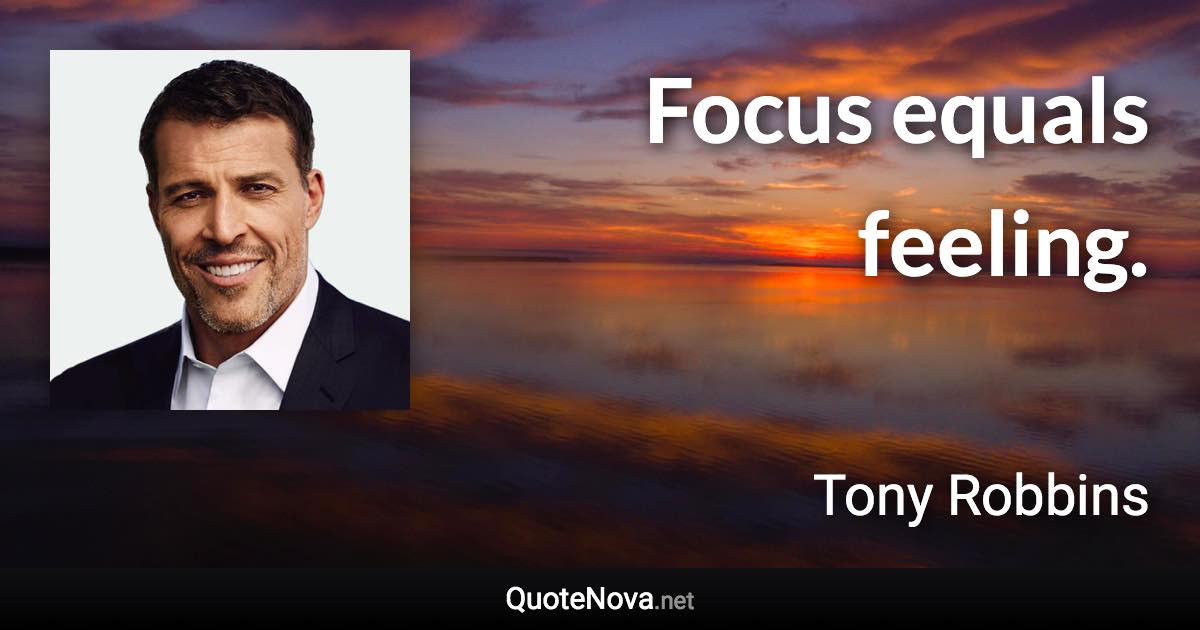 Focus equals feeling. - Tony Robbins quote