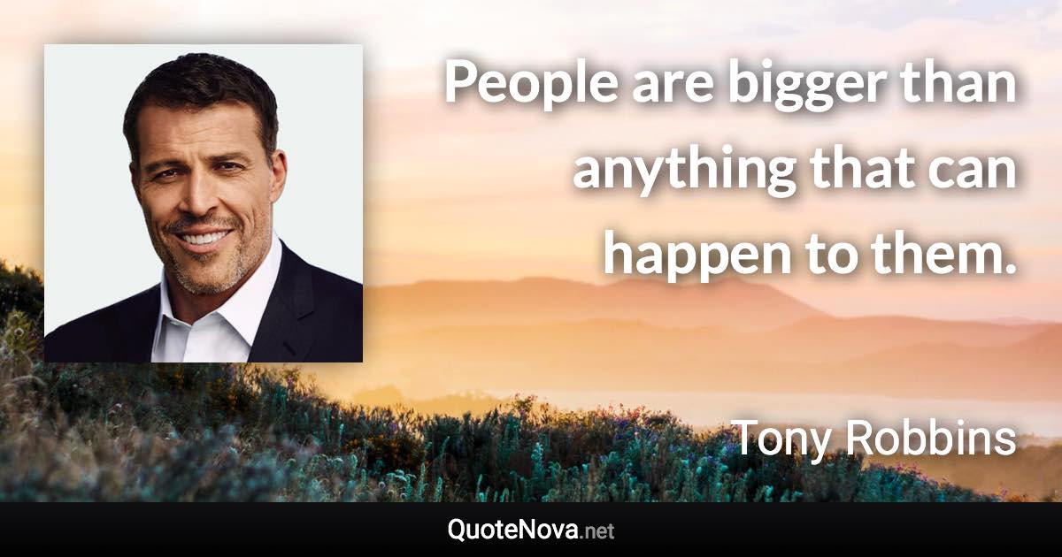 People are bigger than anything that can happen to them. - Tony Robbins quote