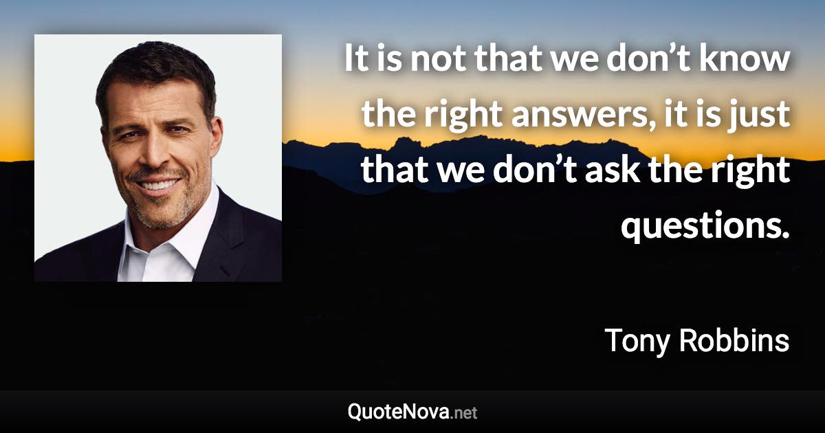 It is not that we don’t know the right answers, it is just that we don’t ask the right questions. - Tony Robbins quote