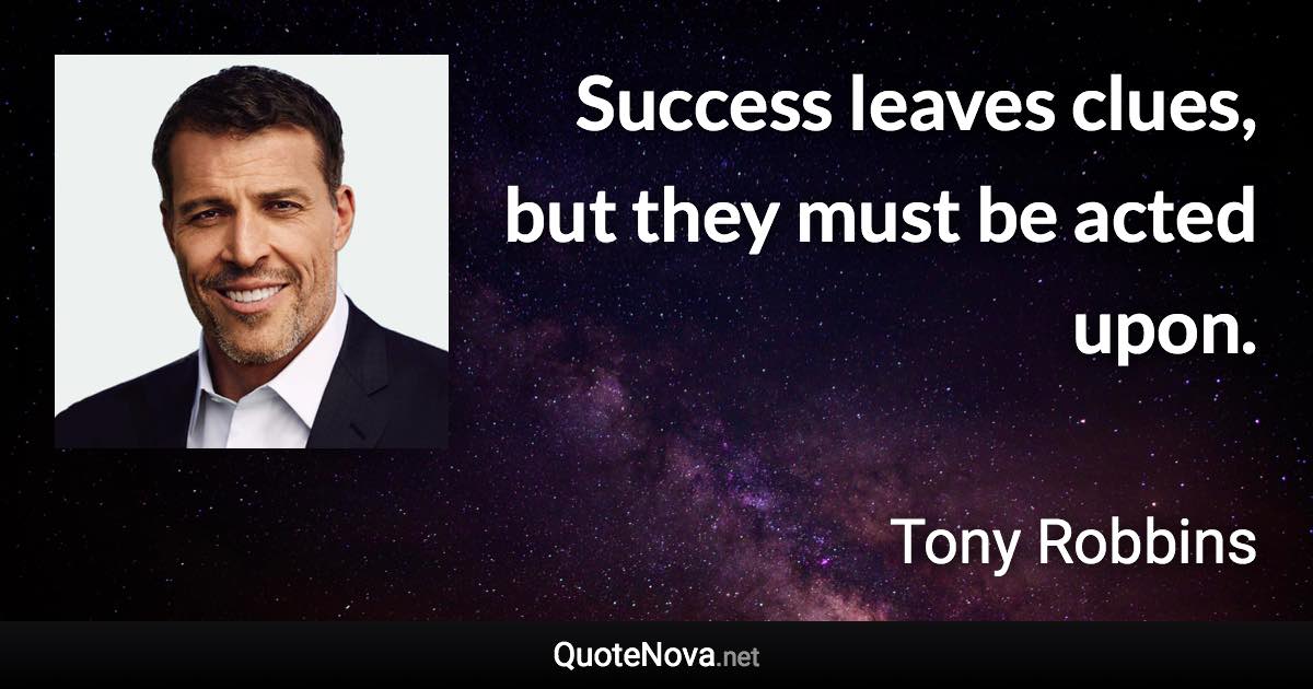 Success leaves clues, but they must be acted upon. - Tony Robbins quote