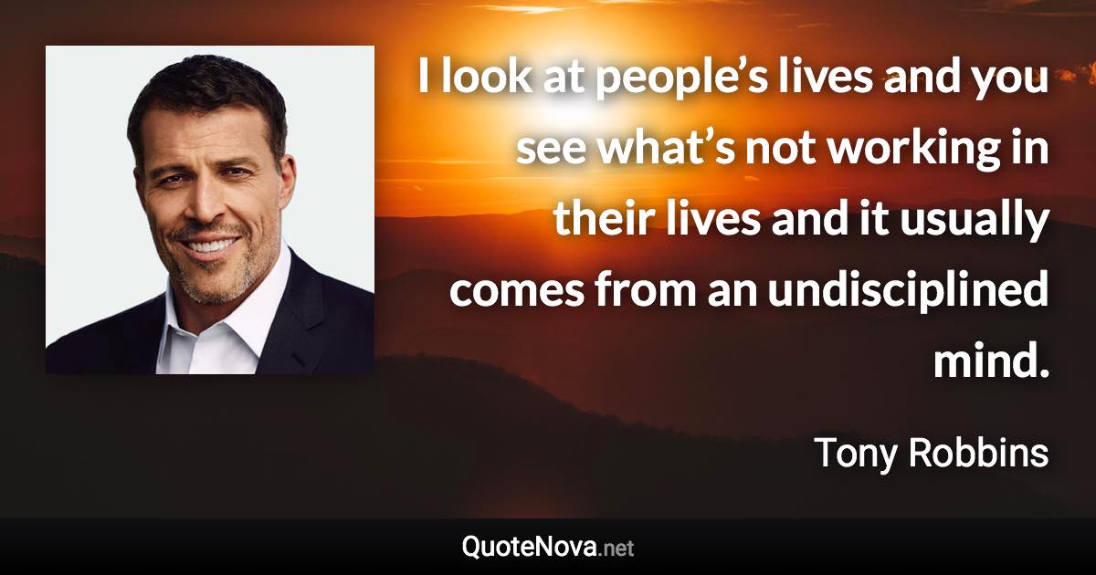 I look at people’s lives and you see what’s not working in their lives and it usually comes from an undisciplined mind. - Tony Robbins quote