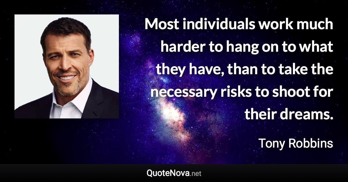 Most individuals work much harder to hang on to what they have, than to take the necessary risks to shoot for their dreams. - Tony Robbins quote