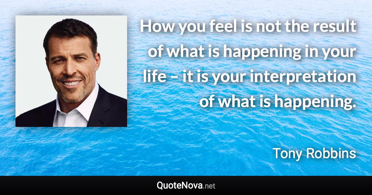 How you feel is not the result of what is happening in your life – it is your interpretation of what is happening. - Tony Robbins quote