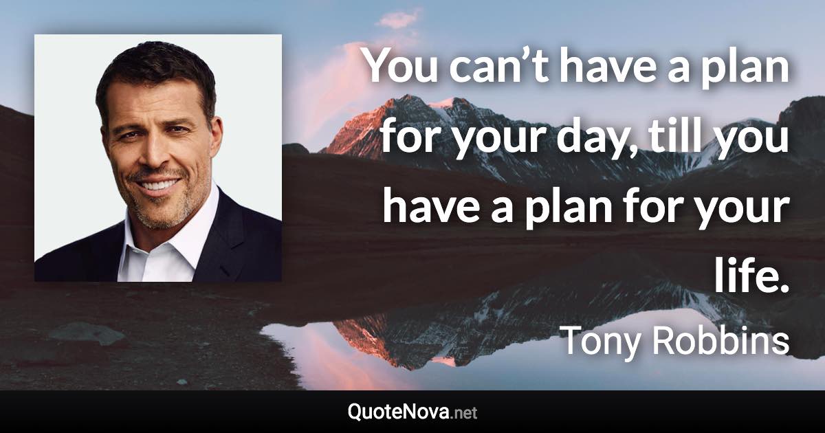 You can’t have a plan for your day, till you have a plan for your life. - Tony Robbins quote