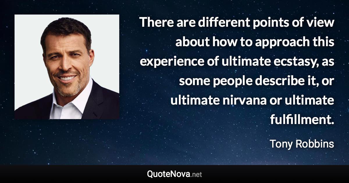 There are different points of view about how to approach this experience of ultimate ecstasy, as some people describe it, or ultimate nirvana or ultimate fulfillment. - Tony Robbins quote