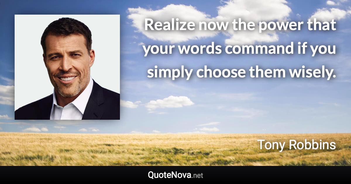 Realize now the power that your words command if you simply choose them wisely. - Tony Robbins quote