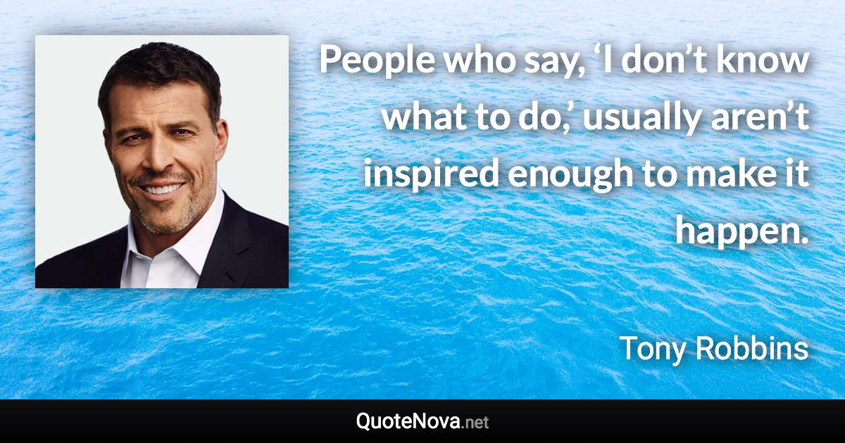 People who say, ‘I don’t know what to do,’ usually aren’t inspired enough to make it happen. - Tony Robbins quote