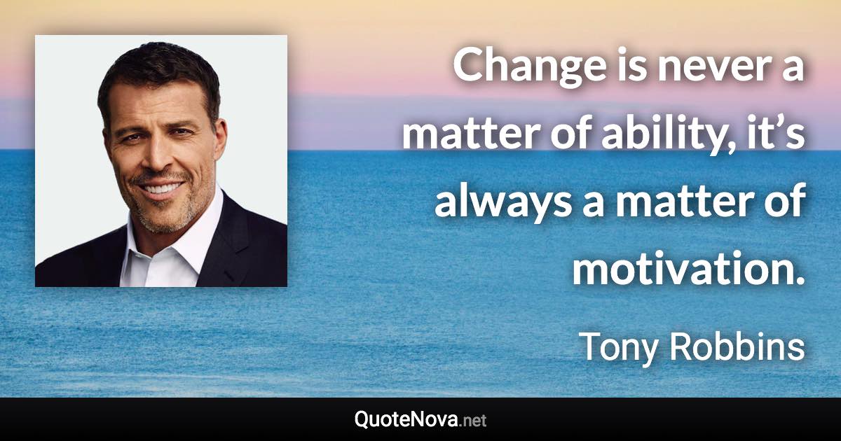 Change is never a matter of ability, it’s always a matter of motivation. - Tony Robbins quote