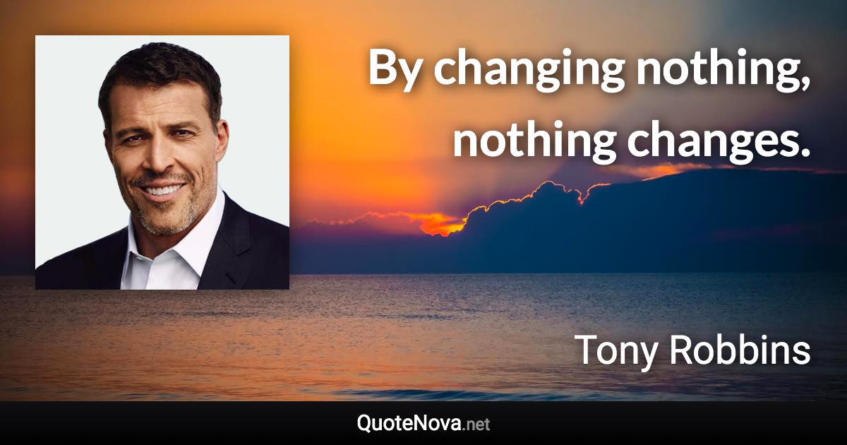 By changing nothing, nothing changes. - Tony Robbins quote