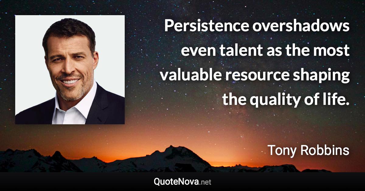 Persistence overshadows even talent as the most valuable resource shaping the quality of life. - Tony Robbins quote