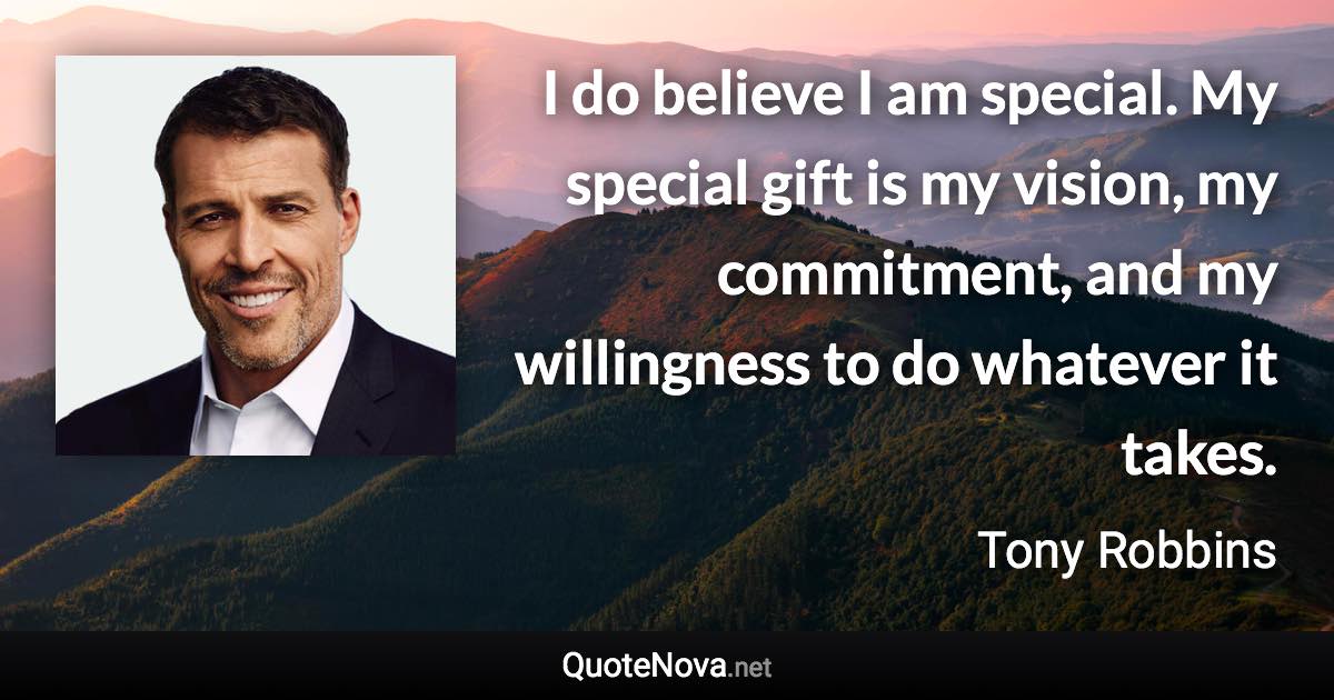 I do believe I am special. My special gift is my vision, my commitment, and my willingness to do whatever it takes. - Tony Robbins quote