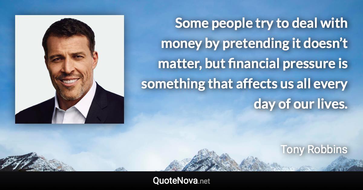 Some people try to deal with money by pretending it doesn’t matter, but financial pressure is something that affects us all every day of our lives. - Tony Robbins quote