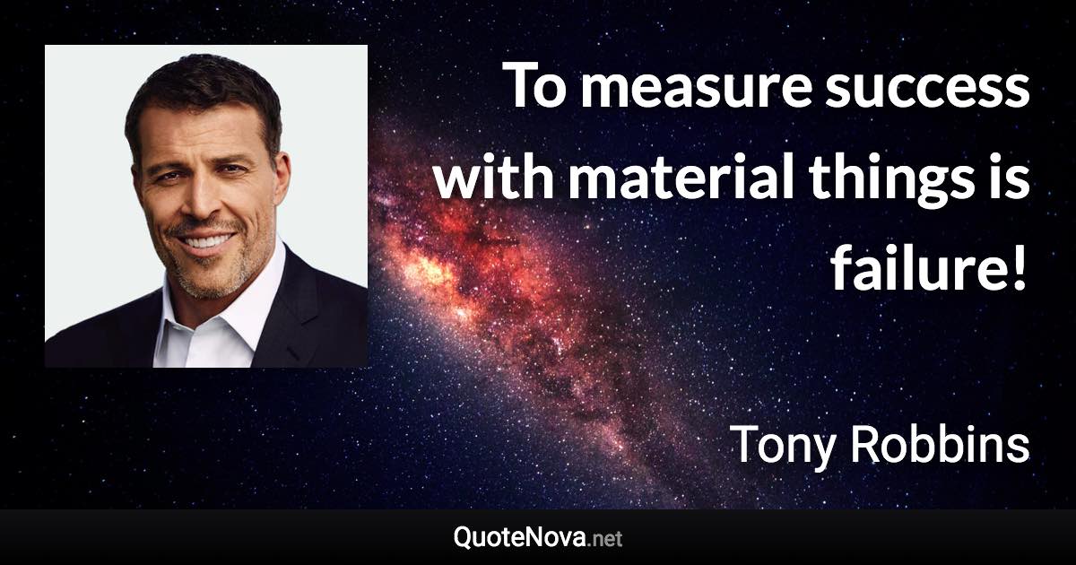 To measure success with material things is failure! - Tony Robbins quote