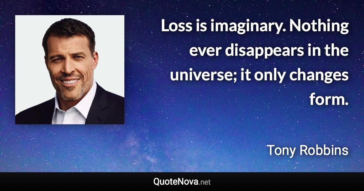 Loss is imaginary. Nothing ever disappears in the universe; it only changes form. - Tony Robbins quote