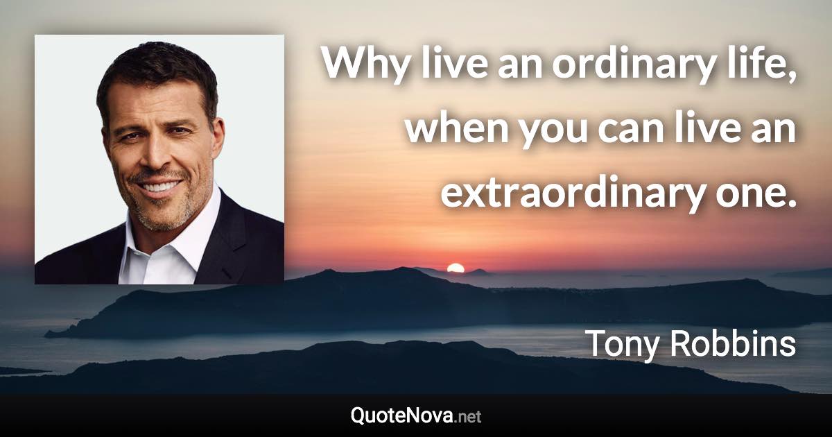 Why live an ordinary life, when you can live an extraordinary one. - Tony Robbins quote