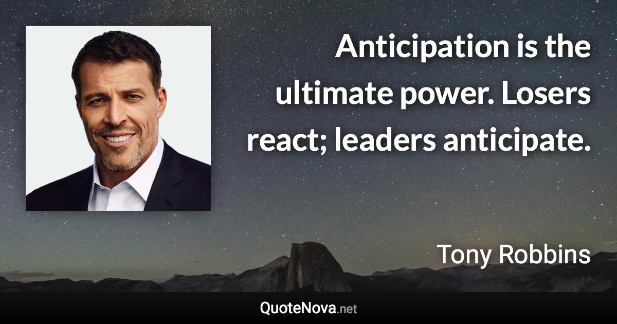 Anticipation is the ultimate power. Losers react; leaders anticipate. - Tony Robbins quote